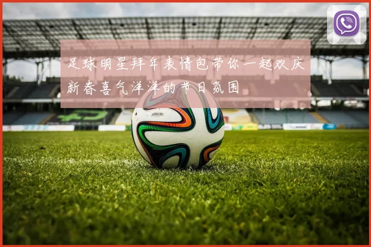 足球明星拜年表情包带你一起欢庆新春喜气洋洋的节日氛围
