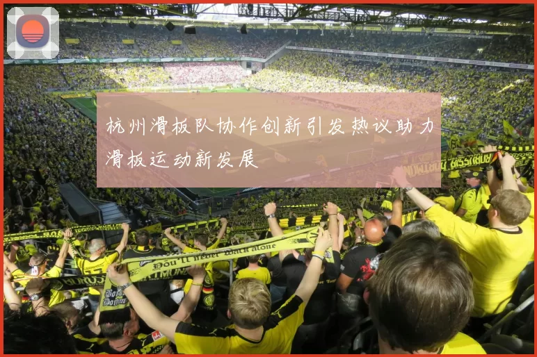 杭州滑板队协作创新引发热议助力滑板运动新发展