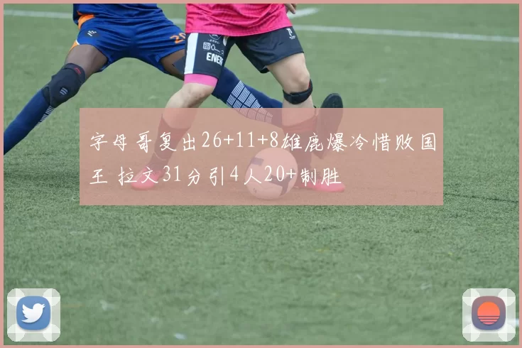 字母哥复出26+11+8雄鹿爆冷惜败国王 拉文31分引4人20+制胜