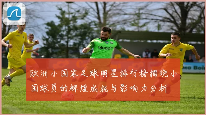欧洲小国家足球明星排行榜揭晓小国球员的辉煌成就与影响力分析
