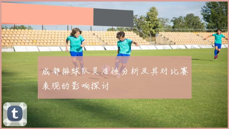 成都排球队灵活性分析及其对比赛表现的影响探讨