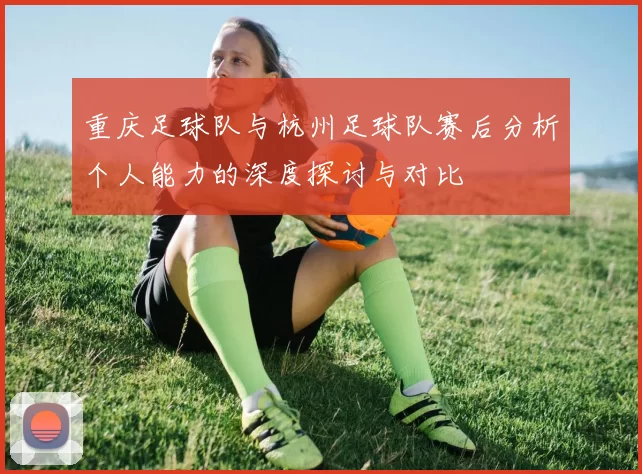 重庆足球队与杭州足球队赛后分析个人能力的深度探讨与对比