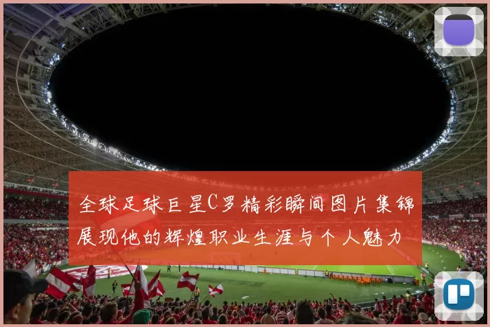 全球足球巨星C罗精彩瞬间图片集锦展现他的辉煌职业生涯与个人魅力
