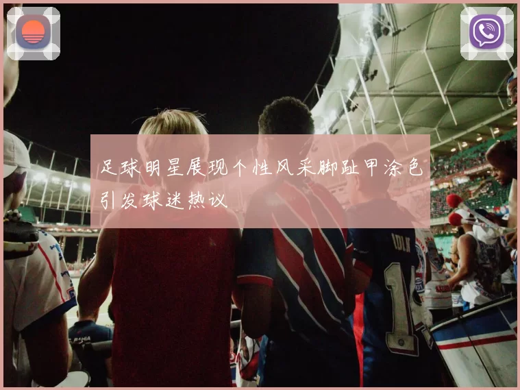 足球明星展现个性风采脚趾甲涂色引发球迷热议