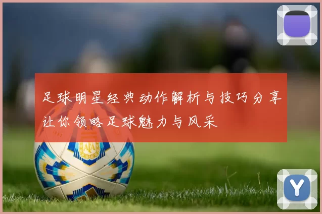 足球明星经典动作解析与技巧分享让你领略足球魅力与风采