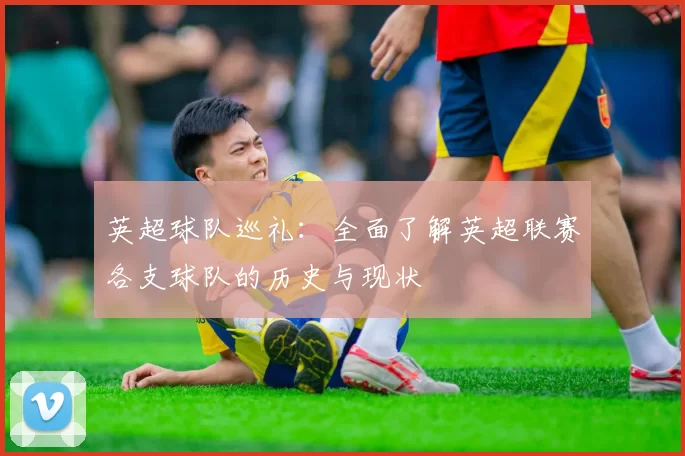 英超球队巡礼：全面了解英超联赛各支球队的历史与现状