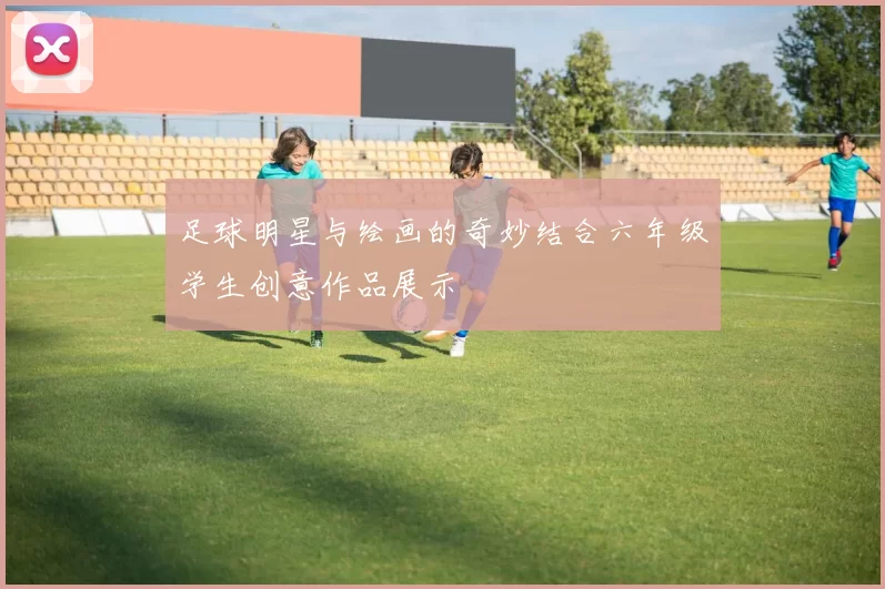 足球明星与绘画的奇妙结合六年级学生创意作品展示