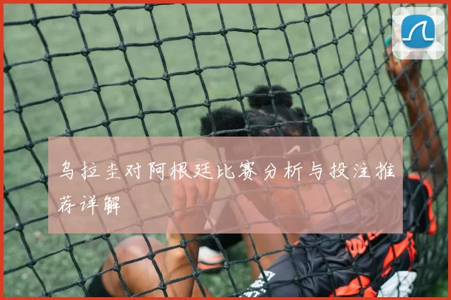 乌拉圭对阿根廷比赛分析与投注推荐详解