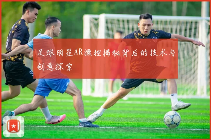 足球明星AR操控揭秘背后的技术与创意探索