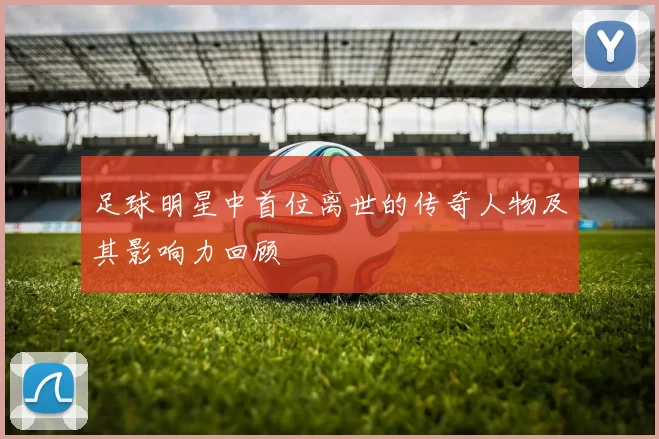 足球明星中首位离世的传奇人物及其影响力回顾