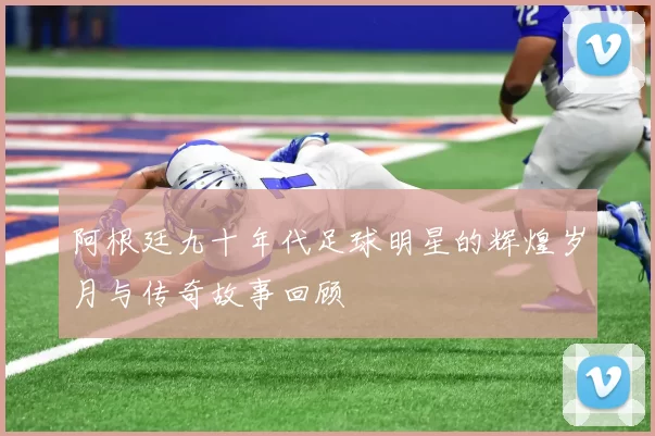 阿根廷九十年代足球明星的辉煌岁月与传奇故事回顾