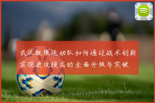 武汉极限运动队如何通过战术创新实现进攻模式的全面升级与突破
