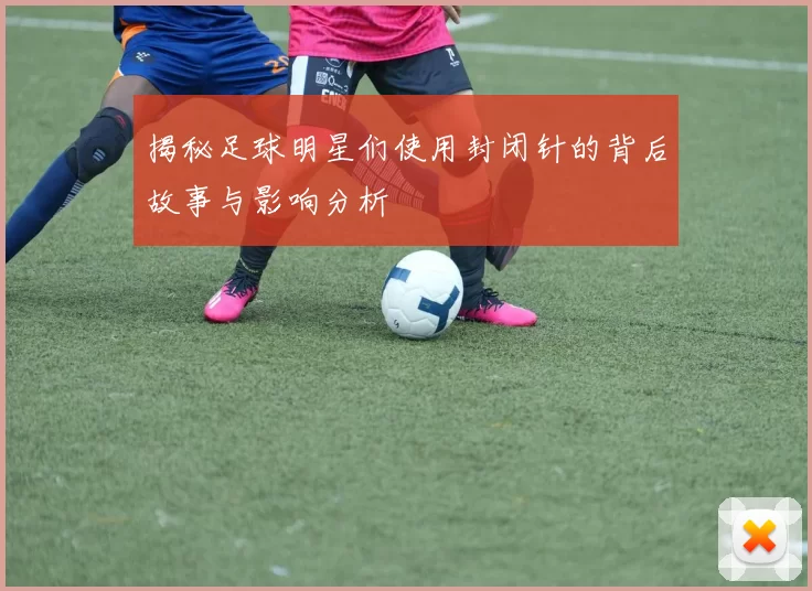 揭秘足球明星们使用封闭针的背后故事与影响分析