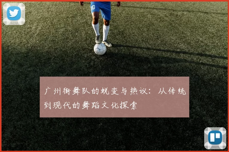 广州街舞队的蜕变与热议：从传统到现代的舞蹈文化探索