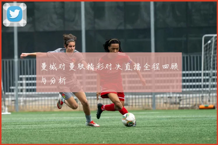 曼城对曼联精彩对决直播全程回顾与分析