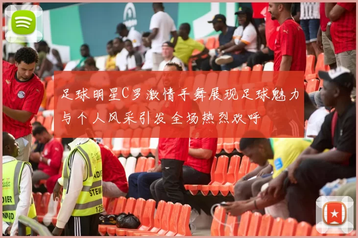 足球明星C罗激情手舞展现足球魅力与个人风采引发全场热烈欢呼