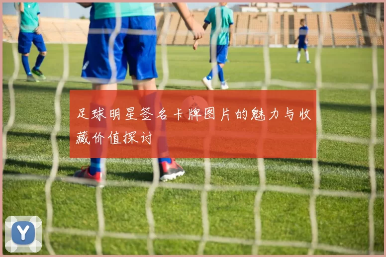 足球明星签名卡牌图片的魅力与收藏价值探讨