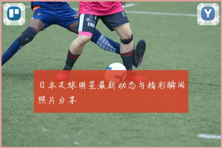 日本足球明星最新动态与精彩瞬间照片分享