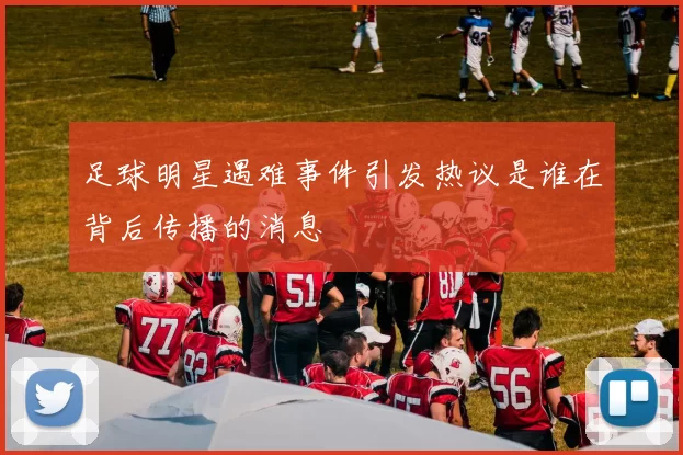 足球明星遇难事件引发热议是谁在背后传播的消息
