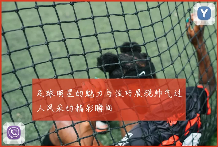 足球明星的魅力与技巧展现帅气过人风采的精彩瞬间
