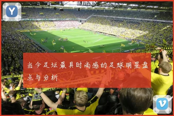 当今足坛最具时尚感的足球明星盘点与分析