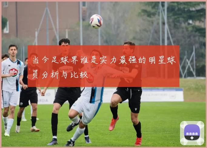 当今足球界谁是实力最强的明星球员分析与比较