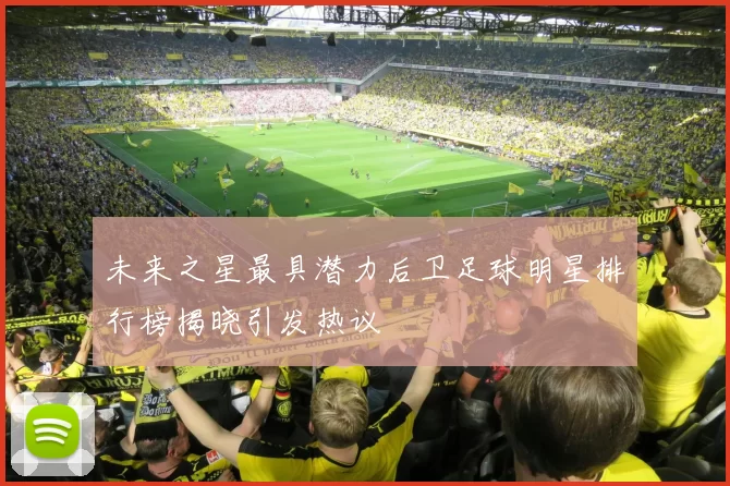 未来之星最具潜力后卫足球明星排行榜揭晓引发热议