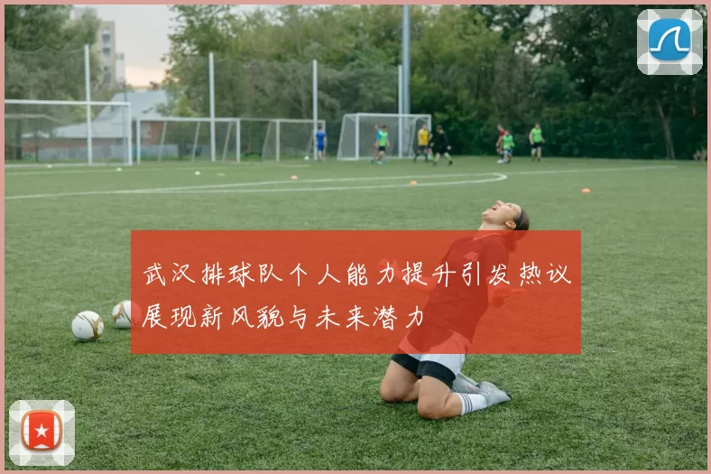 武汉排球队个人能力提升引发热议展现新风貌与未来潜力