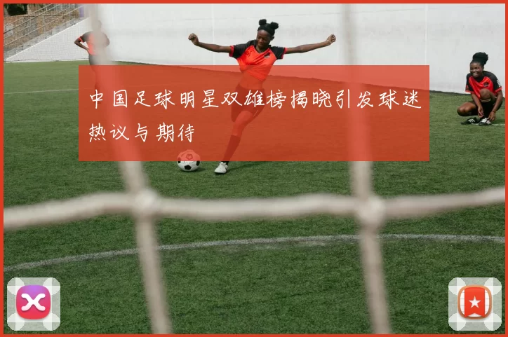 中国足球明星双雄榜揭晓引发球迷热议与期待