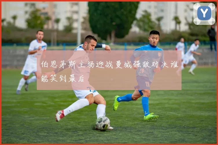 伯恩茅斯主场迎战曼城强敌对决谁能笑到最后