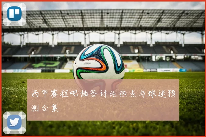 西甲赛程吧抽签讨论热点与球迷预测合集