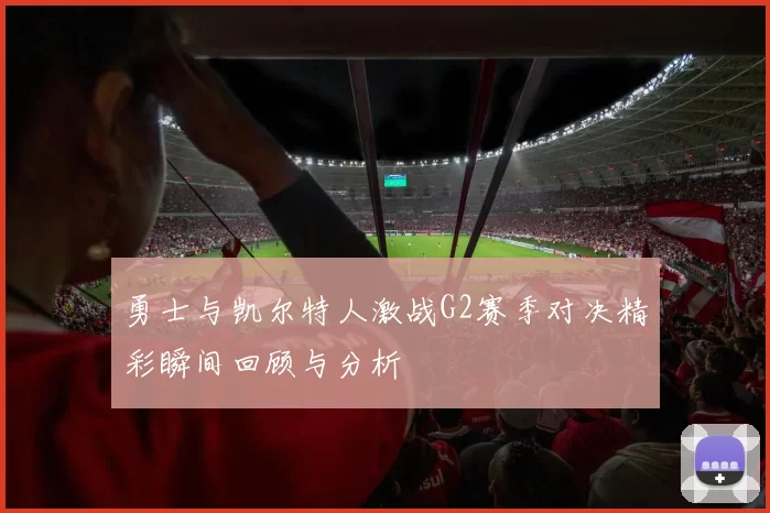 勇士与凯尔特人激战G2赛季对决精彩瞬间回顾与分析