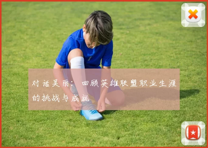 对话吴丽：回顾英雄联盟职业生涯的挑战与成就