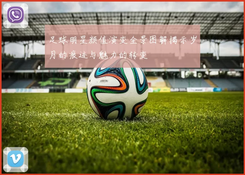 足球明星颜值演变全景图解揭示岁月的痕迹与魅力的转变