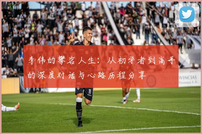 李伟的攀岩人生：从初学者到高手的深度对话与心路历程分享