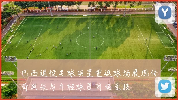 巴西退役足球明星重返球场展现传奇风采与年轻球员同场竞技