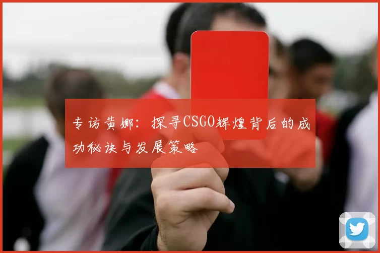 专访黄娜：探寻CSGO辉煌背后的成功秘诀与发展策略