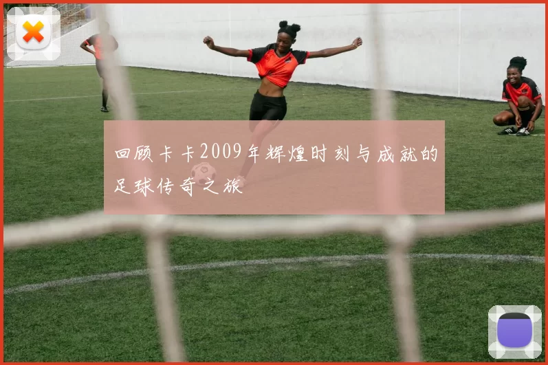 回顾卡卡2009年辉煌时刻与成就的足球传奇之旅