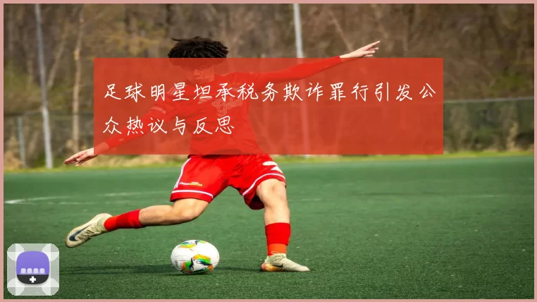 足球明星坦承税务欺诈罪行引发公众热议与反思