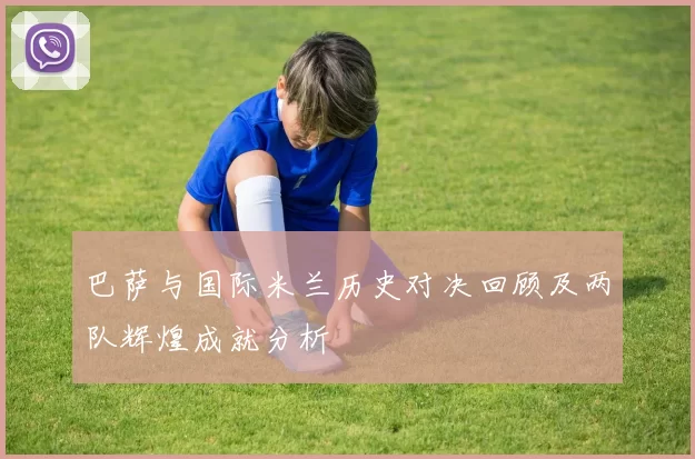 巴萨与国际米兰历史对决回顾及两队辉煌成就分析