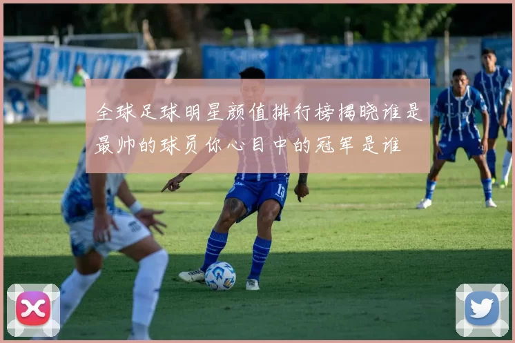 全球足球明星颜值排行榜揭晓谁是最帅的球员你心目中的冠军是谁