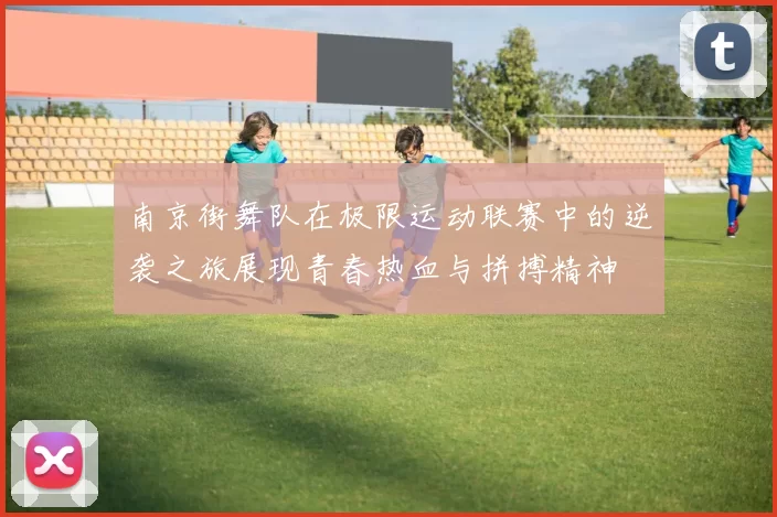 南京街舞队在极限运动联赛中的逆袭之旅展现青春热血与拼搏精神