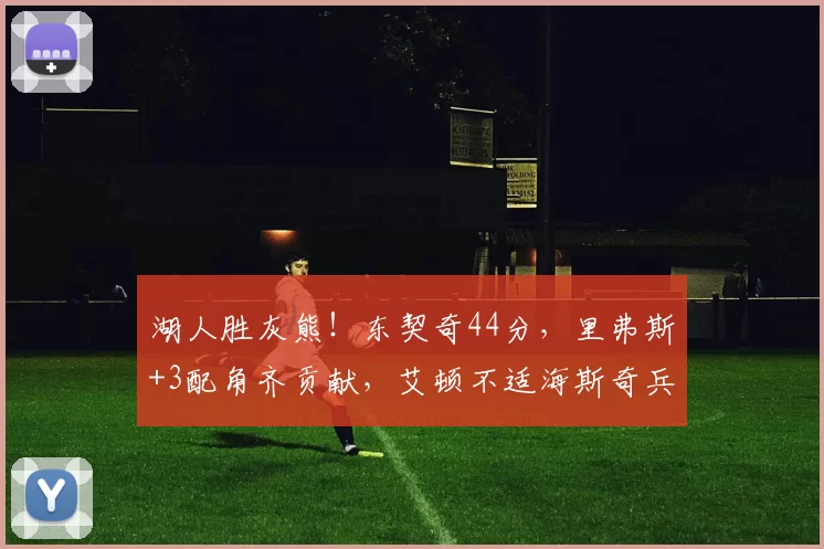湖人胜灰熊！东契奇44分，里弗斯+3配角齐贡献，艾顿不适海斯奇兵