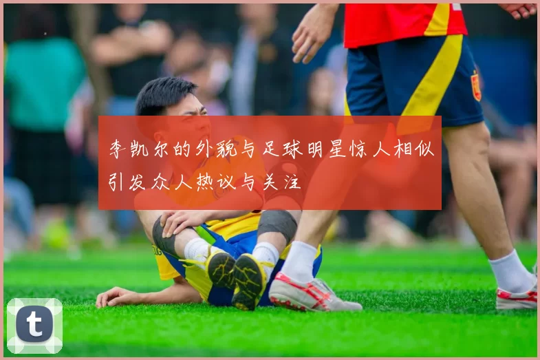 李凯尔的外貌与足球明星惊人相似引发众人热议与关注