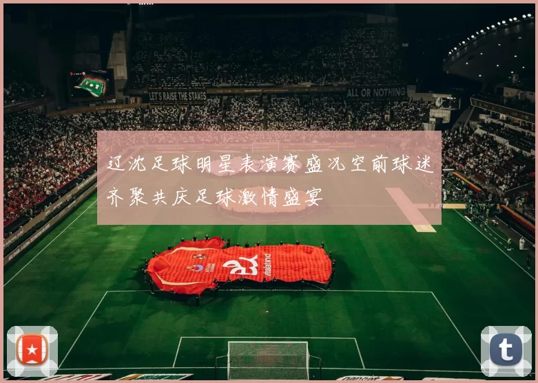辽沈足球明星表演赛盛况空前球迷齐聚共庆足球激情盛宴