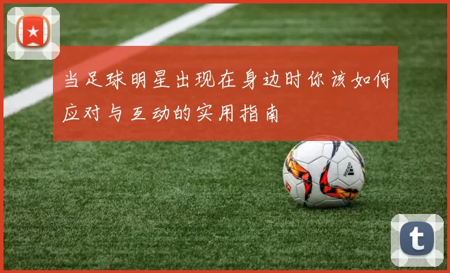 当足球明星出现在身边时你该如何应对与互动的实用指南
