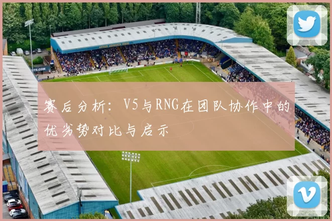 赛后分析：V5与RNG在团队协作中的优劣势对比与启示
