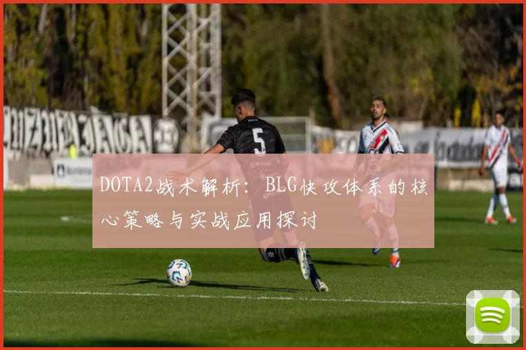 DOTA2战术解析：BLG快攻体系的核心策略与实战应用探讨