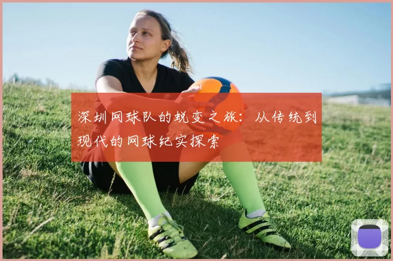 深圳网球队的蜕变之旅：从传统到现代的网球纪实探索