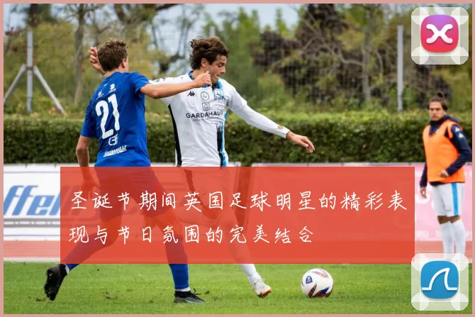 圣诞节期间英国足球明星的精彩表现与节日氛围的完美结合